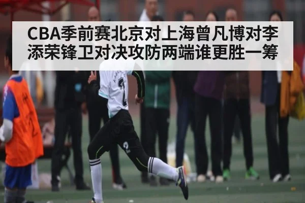 CBA季前赛北京对上海曾凡博对李添荣锋卫对决攻防两端谁更胜一筹