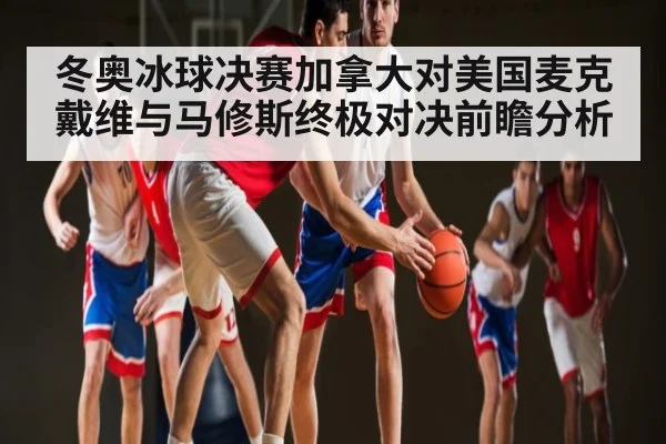 冬奥冰球决赛加拿大对美国麦克戴维与马修斯终极对决前瞻分析